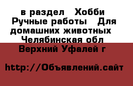  в раздел : Хобби. Ручные работы » Для домашних животных . Челябинская обл.,Верхний Уфалей г.
